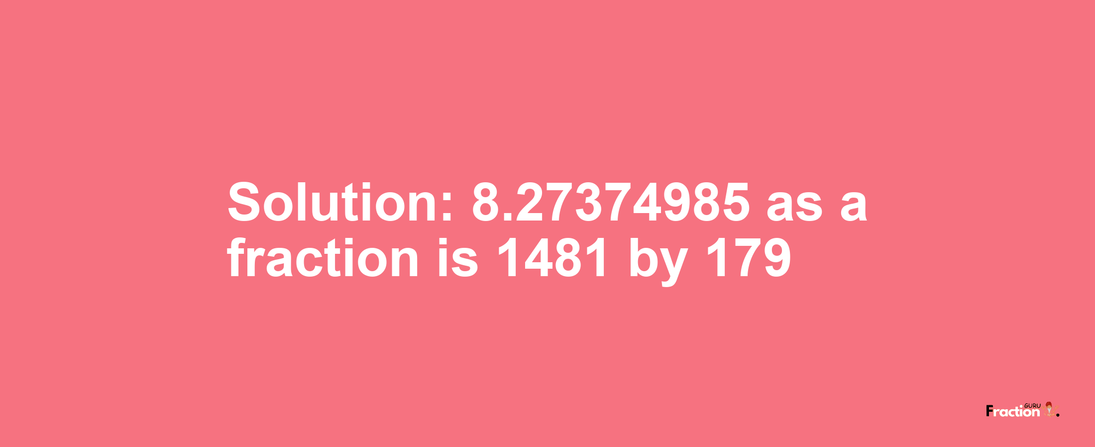 Solution:8.27374985 as a fraction is 1481/179